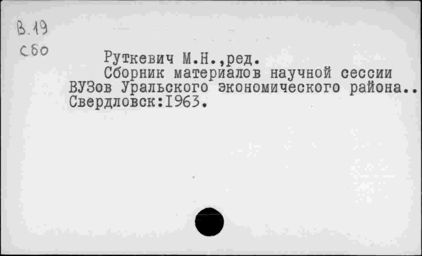 ﻿Руткевич М.Н.,ред.
Сборник материалов научной сессии ВУЗов Уральского экономического района.. Свердловск:1963.